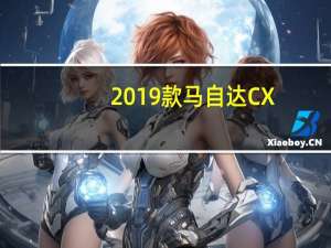 2019款马自达CX-3正在根据汽车厂商的要求进行改进