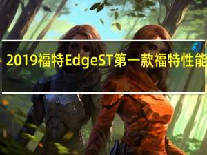 2019福特Edge ST第一款福特性能SUV