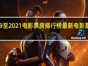 2019至2021电影票房排行榜 最新电影票房排行榜
