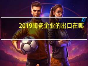 2019陶瓷企业的出口在哪