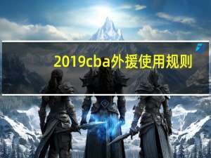 2019cba外援使用规则（2019cba外援使用规则）