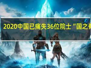 2020中国已痛失36位院士 “国之脊梁”