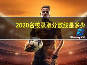 2020名校录取分数线是多少（2020名校录取分数线）