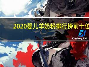 2020婴儿羊奶粉排行榜前十位（婴儿羊奶粉品牌排行榜）