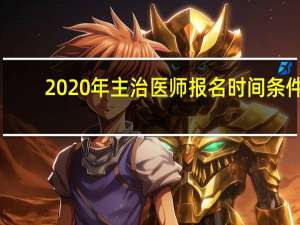 2020年主治医师报名时间条件（2020年主治医师报名时间）