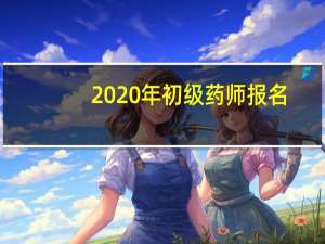 2020年初级药师报名（2020年初级药师报名时间）