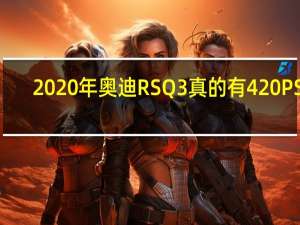 2020年奥迪RS Q3真的有420 PS 2.5L涡轮增压吗