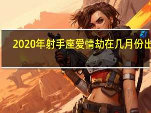 2020年射手座爱情劫在几月份出现（2020年射手座运势）