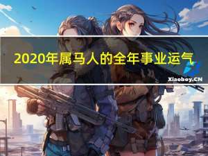 2020年属马人的全年事业运气（2020年属马人的全年运势）