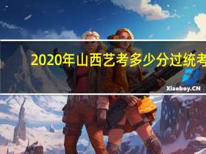 2020年山西艺考多少分过统考