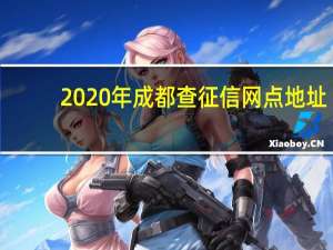 2020年成都查征信网点地址（2021成都征信报告打印网点在哪）