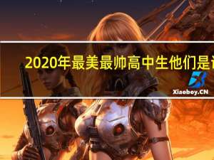 2020年最美最帅高中生 他们是谁？颜值如何？