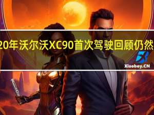 2020年沃尔沃XC90首次驾驶回顾仍然令人惊叹