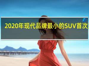 2020年现代 品牌最小的SUV首次亮相