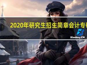 2020年研究生招生简章会计专硕（2020年研究生招生人数）