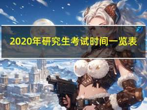 2020年研究生考试时间一览表（2020年研究生考试时间）