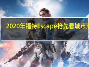 2020年福特Escape抢先看城市滑行