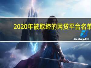 2020年被取缔的网贷平台名单（2020被清退的网贷名单有哪些）