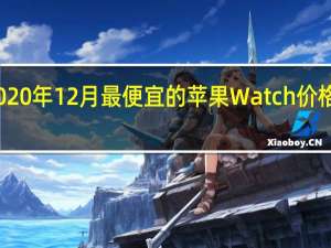 2020年12月最便宜的苹果Watch价格和销量