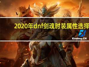 2020年dnf剑魂时装属性选择（2020年dnf剑魂时装属性详情）