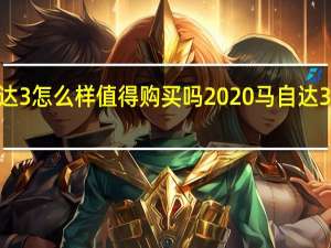 2020款马自达3怎么样值得购买吗 2020马自达3怎么样值得入手吗