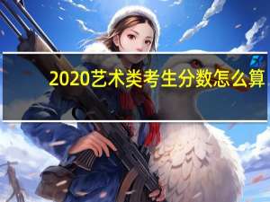 2020艺术类考生分数怎么算（艺术类考生分数怎么算）