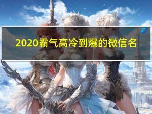 2020霸气高冷到爆的微信名（2020霸气高冷到爆的微信名）