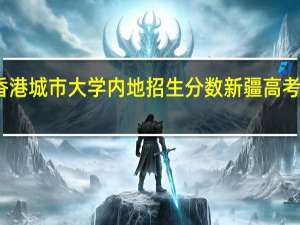 2020香港城市大学内地招生分数 新疆高考分数线2020