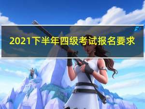 2021下半年四级考试报名要求（2021下半年四级考试报名时间）