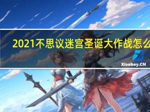 2021不思议迷宫圣诞大作战怎么玩-圣诞大作战2021攻略