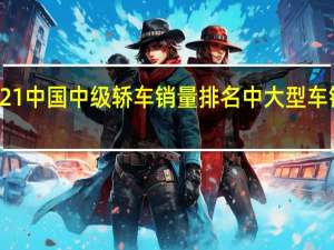 2021中国中级轿车销量排名 中大型车销量排行