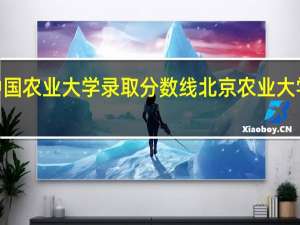 2021中国农业大学录取分数线 北京农业大学录取分数线