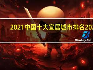 2021中国十大宜居城市排名2021（全国宜居城市排名2021最新排名,十大宜居城市）