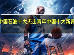 2021中国石油十大杰出青年 中国十大新青年榜单揭晓
