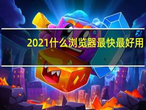 2021什么浏览器最快最好用（什么浏览器最好用速度最快）