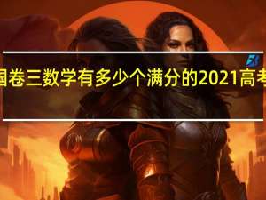 2021全国卷三数学有多少个满分的 2021高考数学全国一卷