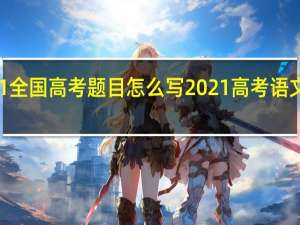 2021全国高考题目怎么写 2021高考语文全国卷一