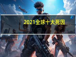 2021全球十大死因
