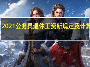 2021公务员退休工资新规定及计算方法（国家公务员退休工资如何计算）