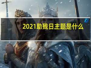 2021助残日主题是什么（2021助残日主题）