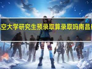 2021南昌航空大学研究生预录取算录取吗 南昌航空大学研究生院