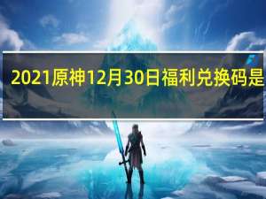 2021原神12月30日福利兑换码是什么-12月30日福利兑换码分享