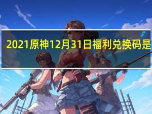 2021原神12月31日福利兑换码是什么-12月31日福利兑换码分享