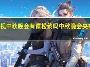 2021央视中秋晚会有谭松韵吗 中秋晚会央视节目单2021