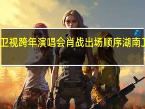 2021年东方卫视跨年演唱会肖战出场顺序 湖南卫视2020跨年晚会