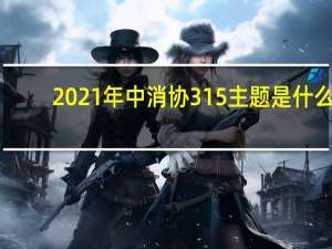 2021年中消协315主题是什么（中消协2021年主题）