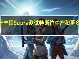 2021年丰田Supra测试特斯拉生产和更多路演周回顾