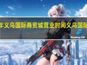 2021年义乌国际商贸城营业时间 义乌国际商贸城地图