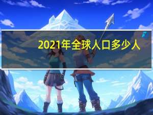 2021年全球人口多少人