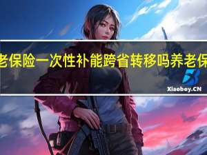 2021年养老保险一次性补能跨省转移吗 养老保险跨省转移流程